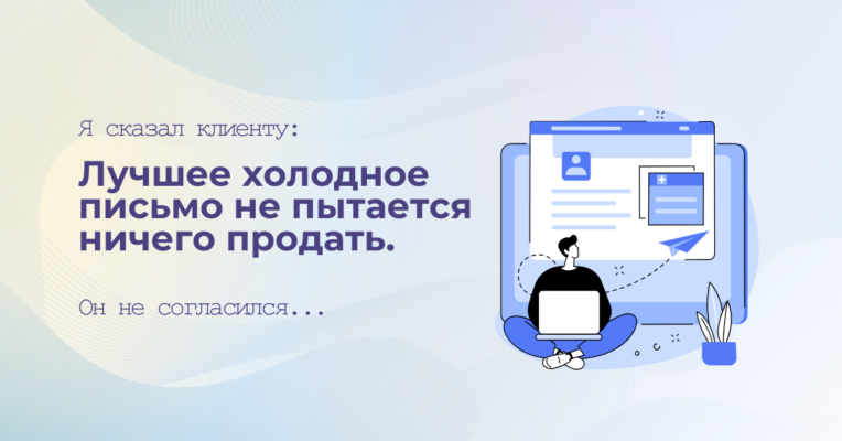 Я сказал клиенту: лучшее холодное письмо не пытается ничего продать. Он не согласился...